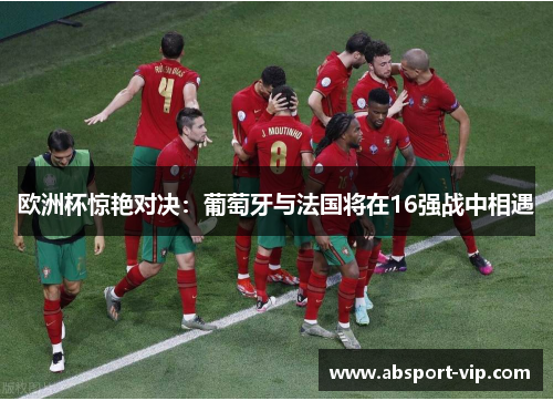 欧洲杯惊艳对决：葡萄牙与法国将在16强战中相遇