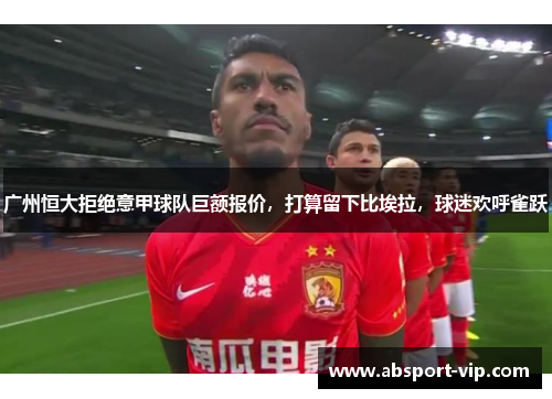 广州恒大拒绝意甲球队巨额报价，打算留下比埃拉，球迷欢呼雀跃