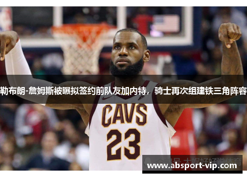 勒布朗-詹姆斯被曝拟签约前队友加内特，骑士再次组建铁三角阵容