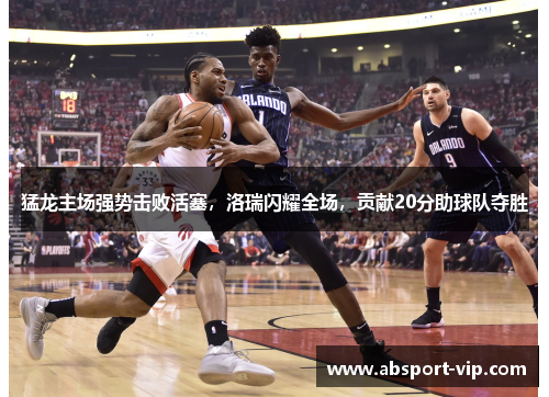 猛龙主场强势击败活塞，洛瑞闪耀全场，贡献20分助球队夺胜