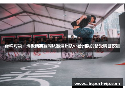 巅峰对决：滑板精英赛淘汰赛湖州队vs台州队的备受瞩目较量