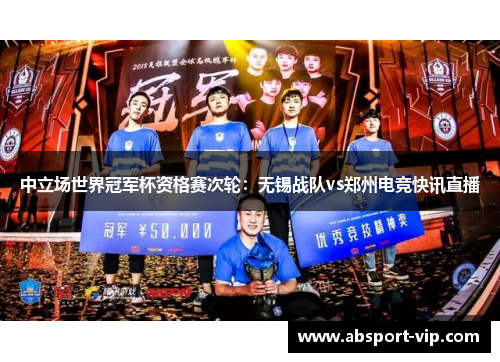 中立场世界冠军杯资格赛次轮：无锡战队vs郑州电竞快讯直播